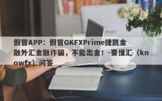 假冒APP：假冒GKFXPrime捷凯金融外汇金融诈骗，不能出金！-要懂汇（knowfx）问答