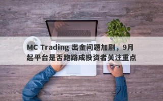 MC Trading 出金问题加剧，9月起平台是否跑路成投资者关注重点