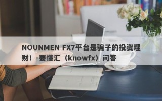 NOUNMEN FX7平台是骗子的投资理财！-要懂汇（knowfx）问答