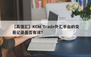 【真懂汇】KCM Trade外汇平台的交易记录是否有误？