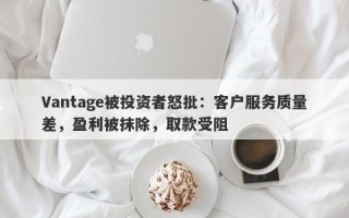 Vantage被投资者怒批：客户服务质量差，盈利被抹除，取款受阻