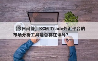 【今日问答】KCM Trade外汇平台的市场分析工具是否存在误导？