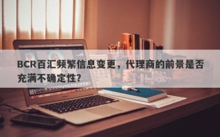 BCR百汇频繁信息变更，代理商的前景是否充满不确定性？