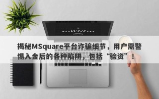 揭秘MSquare平台诈骗细节，用户需警惕入金后的各种陷阱，包括“验资”！