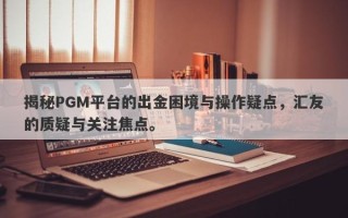 揭秘PGM平台的出金困境与操作疑点，汇友的质疑与关注焦点。