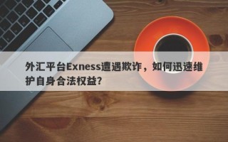 外汇平台Exness遭遇欺诈，如何迅速维护自身合法权益？