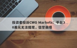 投资者投诉CWG Markets：平台30美元无法提现，信誉崩塌