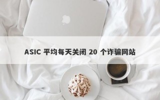 ASIC 平均每天关闭 20 个诈骗网站