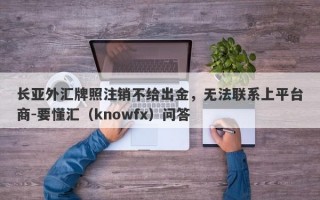 长亚外汇牌照注销不给出金，无法联系上平台商-要懂汇（knowfx）问答