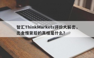 智汇ThinkMarkets评价大解密，出金慢背后的真相是什么？