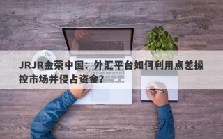 JRJR金荣中国：外汇平台如何利用点差操控市场并侵占资金？