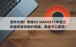 警钟长鸣！券商XS MARKETS竟是行政服务提供商的傀儡，真相令人震惊！