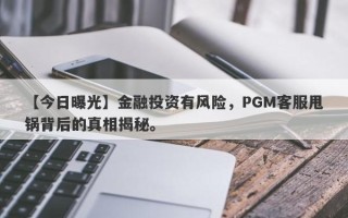 【今日曝光】金融投资有风险，PGM客服甩锅背后的真相揭秘。