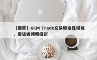 【懂哥】KCM Trade交易稳定性堪忧，投资者频频投诉