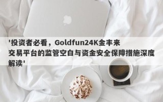 '投资者必看，Goldfun24K金丰来交易平台的监管空白与资金安全保障措施深度解读'