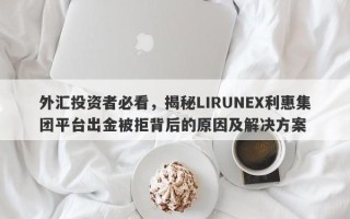 外汇投资者必看，揭秘LIRUNEX利惠集团平台出金被拒背后的原因及解决方案