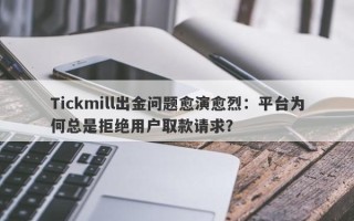 Tickmill出金问题愈演愈烈：平台为何总是拒绝用户取款请求？