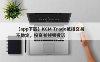 【app下载】KCM Trade被指交易不稳定，投资者频频投诉