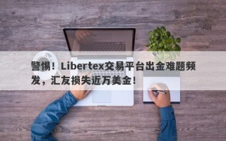 警惕！Libertex交易平台出金难题频发，汇友损失近万美金！