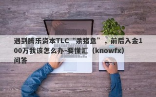 遇到腾乐资本TLC“杀猪盘”，前后入金100万我该怎么办-要懂汇（knowfx）问答