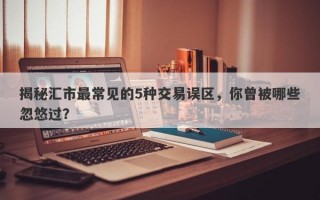 揭秘汇市最常见的5种交易误区，你曾被哪些忽悠过？