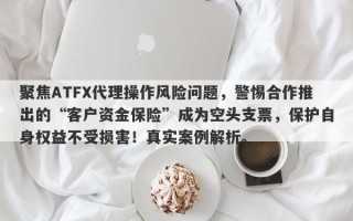 聚焦ATFX代理操作风险问题，警惕合作推出的“客户资金保险”成为空头支票，保护自身权益不受损害！真实案例解析。