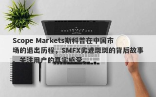 Scope Markets斯科普在中国市场的退出历程，SMFX劣迹斑斑的背后故事。关注用户的真实感受。