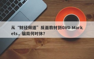 从“财经频道”反面教材到GVD Markets，骗局何时休？