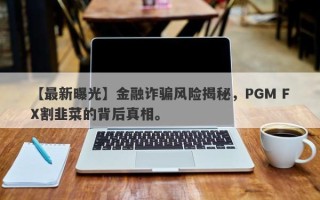 【最新曝光】金融诈骗风险揭秘，PGM FX割韭菜的背后真相。