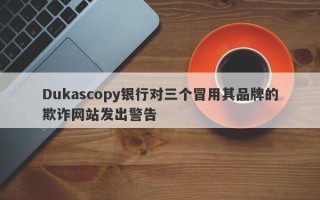 Dukascopy银行对三个冒用其品牌的欺诈网站发出警告