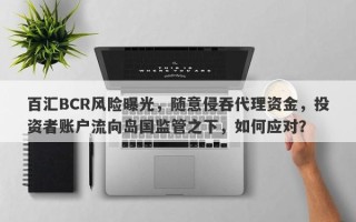 百汇BCR风险曝光，随意侵吞代理资金，投资者账户流向岛国监管之下，如何应对？