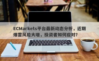 ECMarkets平台最新动态分析，近期爆雷风险大增，投资者如何应对？