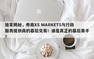 独家揭秘，券商XS MARKETS与行政服务提供商的幕后交易！谁是真正的幕后黑手？