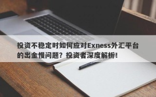 投资不稳定时如何应对Exness外汇平台的出金慢问题？投资者深度解析！