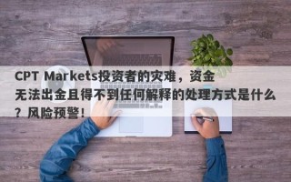 CPT Markets投资者的灾难，资金无法出金且得不到任何解释的处理方式是什么？风险预警！