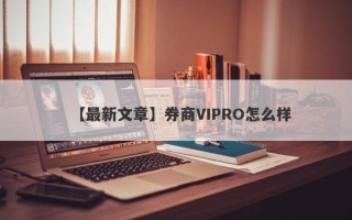 【最新文章】券商VIPRO怎么样
