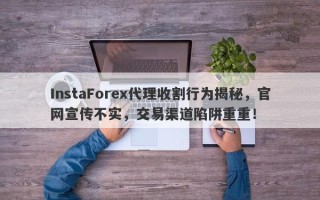 InstaForex代理收割行为揭秘，官网宣传不实，交易渠道陷阱重重！