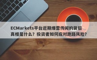 ECMarkets平台近期爆雷传闻的背后真相是什么？投资者如何应对跑路风险？