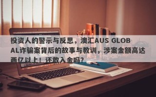 投资人的警示与反思，澳汇AUS GLOBAL诈骗案背后的故事与教训，涉案金额高达两亿以上！还敢入金吗？