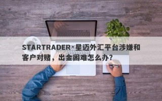 STARTRADER·星迈外汇平台涉嫌和客户对赌，出金困难怎么办？