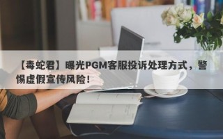 【毒蛇君】曝光PGM客服投诉处理方式，警惕虚假宣传风险！