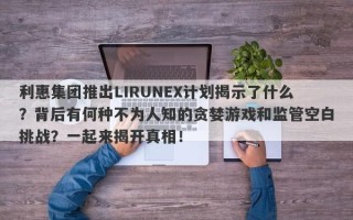 利惠集团推出LIRUNEX计划揭示了什么？背后有何种不为人知的贪婪游戏和监管空白挑战？一起来揭开真相！