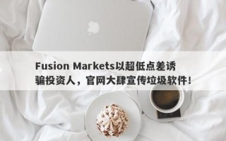 Fusion Markets以超低点差诱骗投资人，官网大肆宣传垃圾软件！