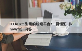 OXAIG一生黑的垃圾平台！-要懂汇（knowfx）问答