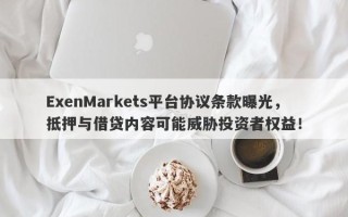 ExenMarkets平台协议条款曝光，抵押与借贷内容可能威胁投资者权益！