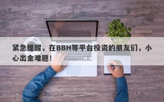 紧急提醒，在BBH等平台投资的朋友们，小心出金难题！