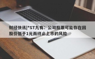 财经快讯|*ST九有：公司股票可能存在因股价低于1元而终止上市的风险