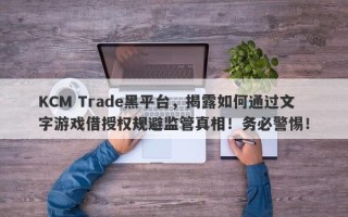 KCM Trade黑平台，揭露如何通过文字游戏借授权规避监管真相！务必警惕！