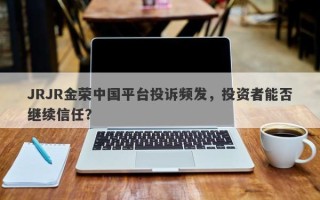 JRJR金荣中国平台投诉频发，投资者能否继续信任？