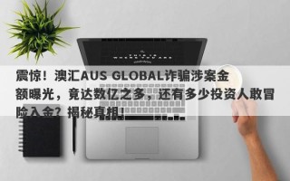 震惊！澳汇AUS GLOBAL诈骗涉案金额曝光，竟达数亿之多，还有多少投资人敢冒险入金？揭秘真相！